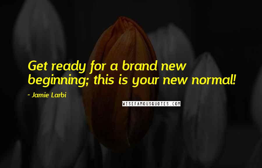 Jamie Larbi quotes: Get ready for a brand new beginning; this is your new normal!