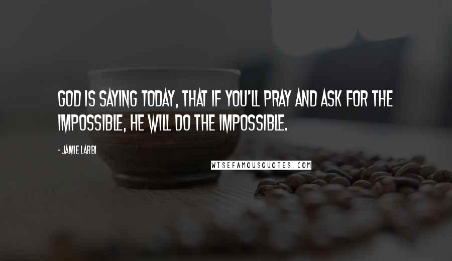 Jamie Larbi quotes: God is saying today, that if you'll pray and ask for the impossible, He will do the impossible.