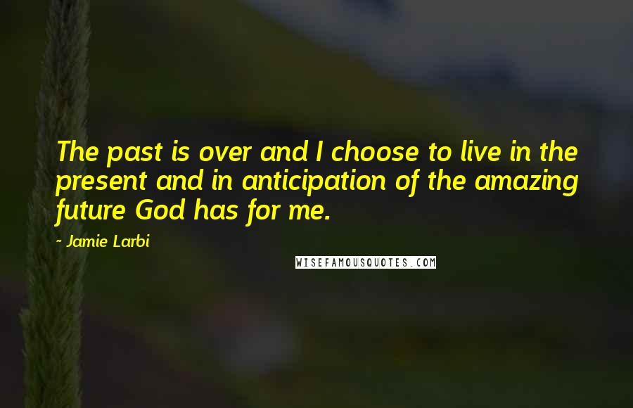 Jamie Larbi quotes: The past is over and I choose to live in the present and in anticipation of the amazing future God has for me.