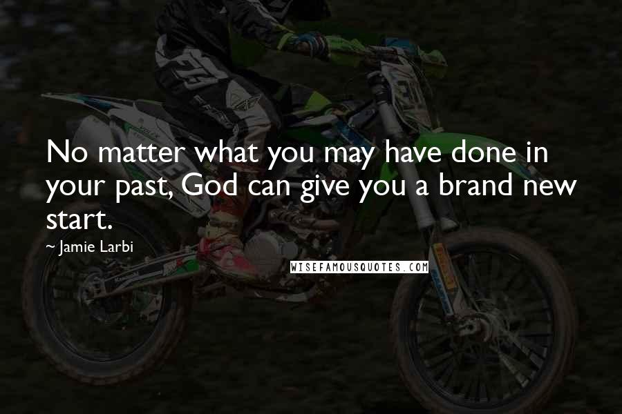 Jamie Larbi quotes: No matter what you may have done in your past, God can give you a brand new start.