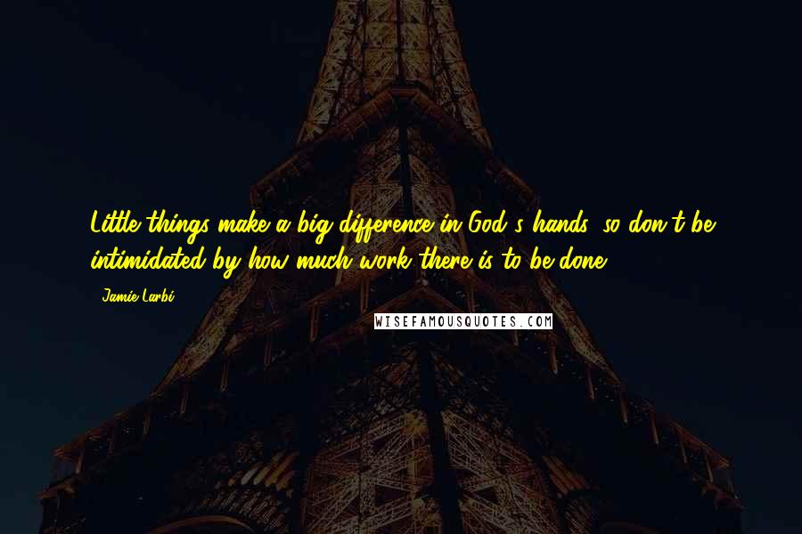 Jamie Larbi quotes: Little things make a big difference in God's hands, so don't be intimidated by how much work there is to be done.