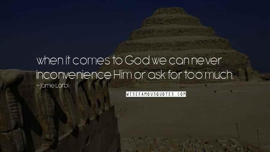 Jamie Larbi quotes: when it comes to God we can never inconvenience Him or ask for too much.