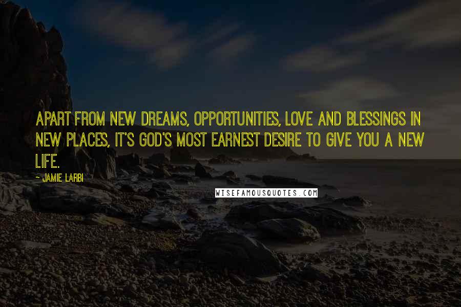 Jamie Larbi quotes: Apart from new dreams, opportunities, love and blessings in new places, it's God's most earnest desire to give you a new life. Jamie Larbi quotes: Apart from new dreams, opportunities, love and blessings in new places, it's God's most earnest desire to give you a new life.