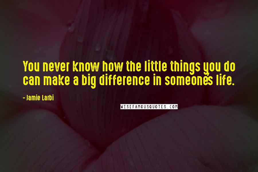 Jamie Larbi quotes: You never know how the little things you do can make a big difference in someone's life.