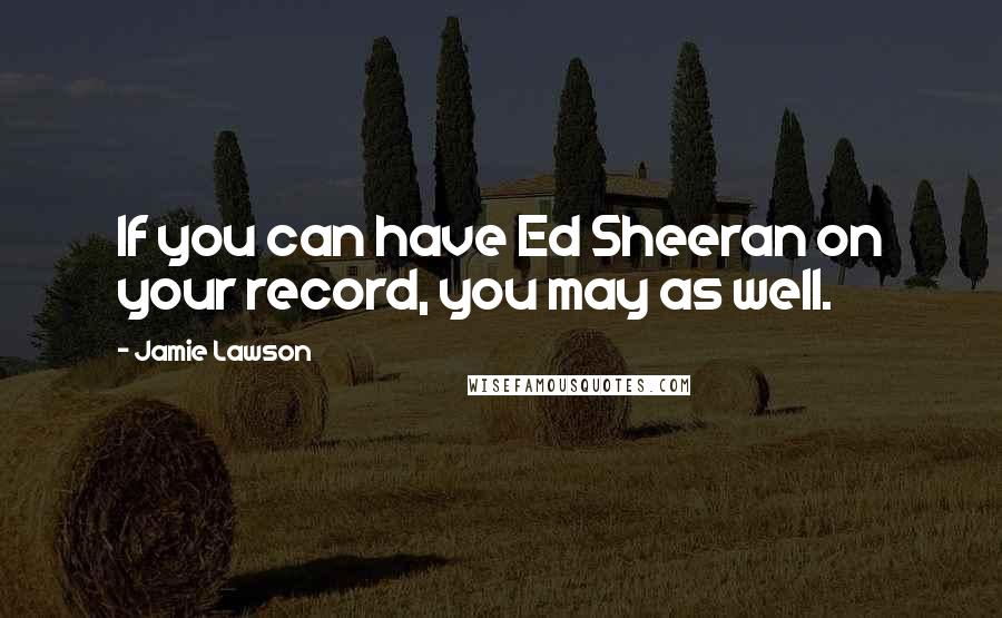 Jamie Lawson quotes: If you can have Ed Sheeran on your record, you may as well.