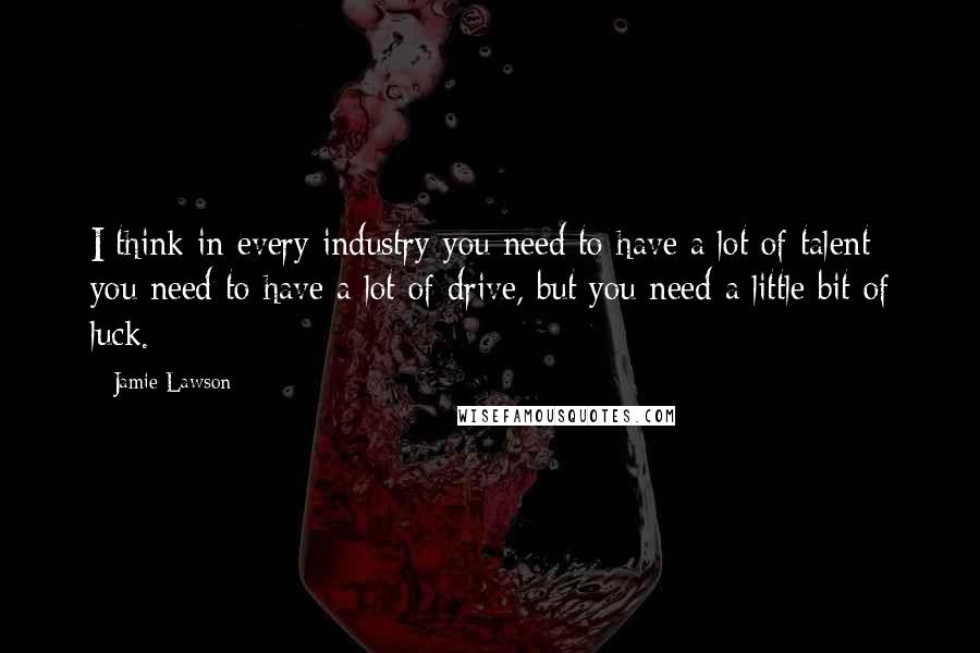 Jamie Lawson quotes: I think in every industry you need to have a lot of talent; you need to have a lot of drive, but you need a little bit of luck.