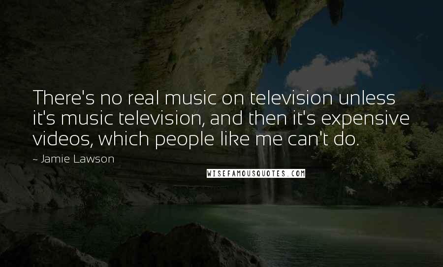 Jamie Lawson quotes: There's no real music on television unless it's music television, and then it's expensive videos, which people like me can't do.
