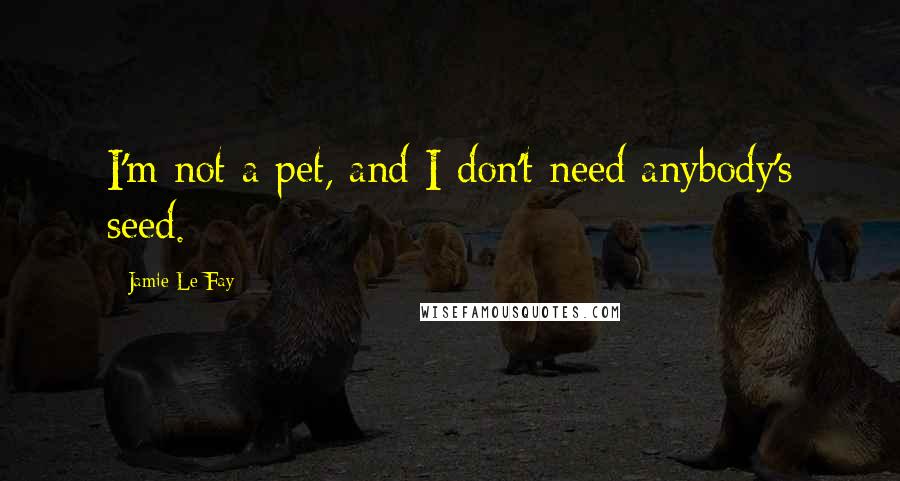 Jamie Le Fay quotes: I'm not a pet, and I don't need anybody's seed.