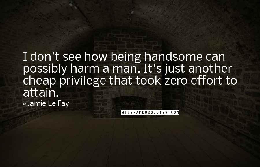 Jamie Le Fay quotes: I don't see how being handsome can possibly harm a man. It's just another cheap privilege that took zero effort to attain.