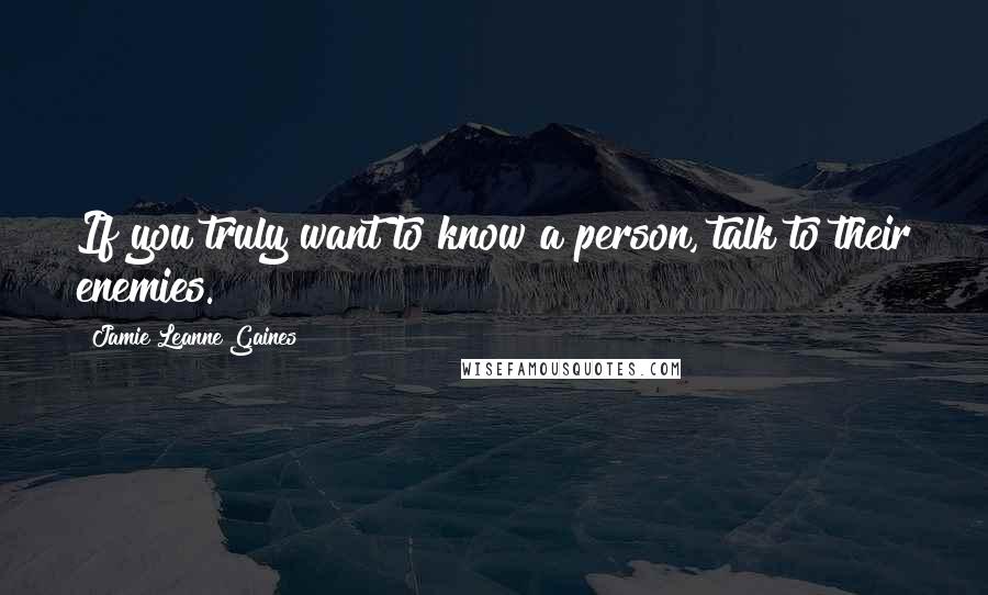 Jamie Leanne Gaines quotes: If you truly want to know a person, talk to their enemies.