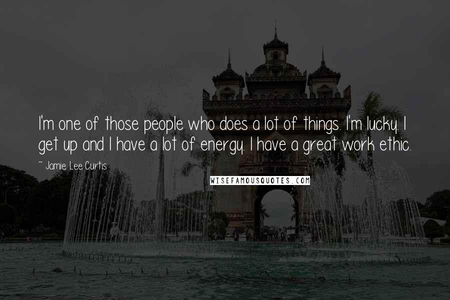Jamie Lee Curtis quotes: I'm one of those people who does a lot of things. I'm lucky. I get up and I have a lot of energy. I have a great work ethic.
