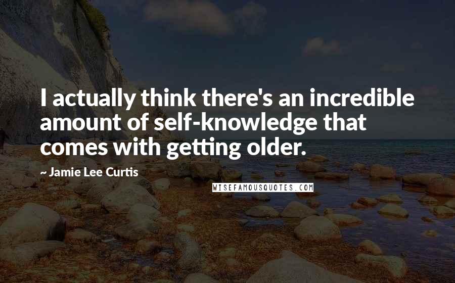 Jamie Lee Curtis quotes: I actually think there's an incredible amount of self-knowledge that comes with getting older.