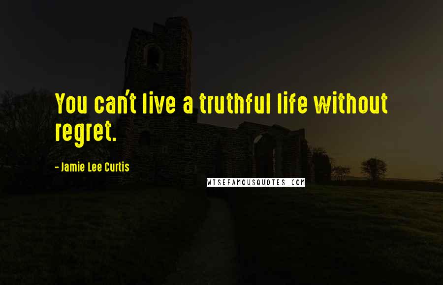 Jamie Lee Curtis quotes: You can't live a truthful life without regret.