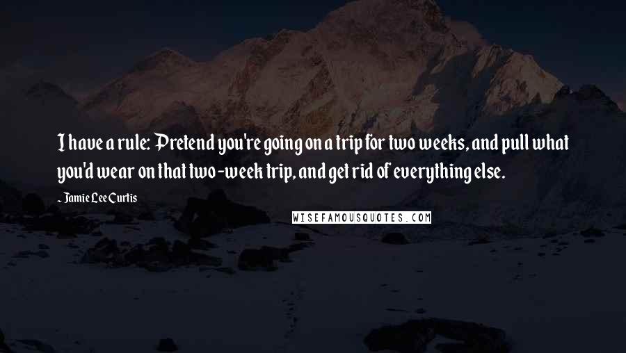 Jamie Lee Curtis quotes: I have a rule: Pretend you're going on a trip for two weeks, and pull what you'd wear on that two-week trip, and get rid of everything else.