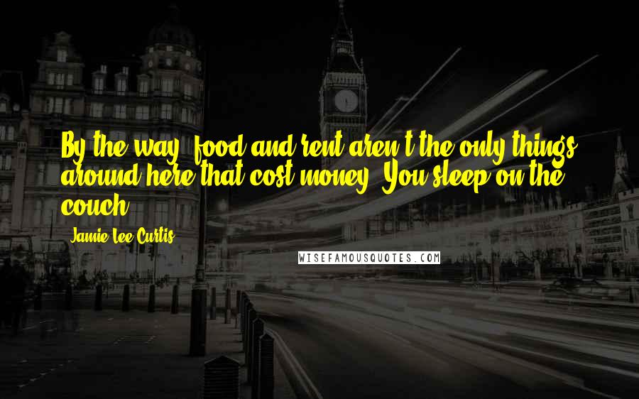 Jamie Lee Curtis quotes: By the way, food and rent aren't the only things around here that cost money. You sleep on the couch.