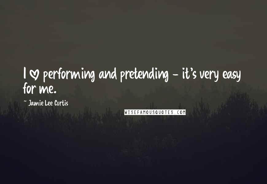 Jamie Lee Curtis quotes: I love performing and pretending - it's very easy for me.