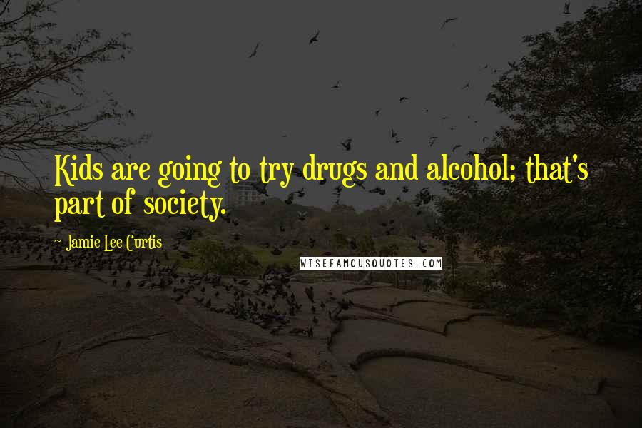 Jamie Lee Curtis quotes: Kids are going to try drugs and alcohol; that's part of society.