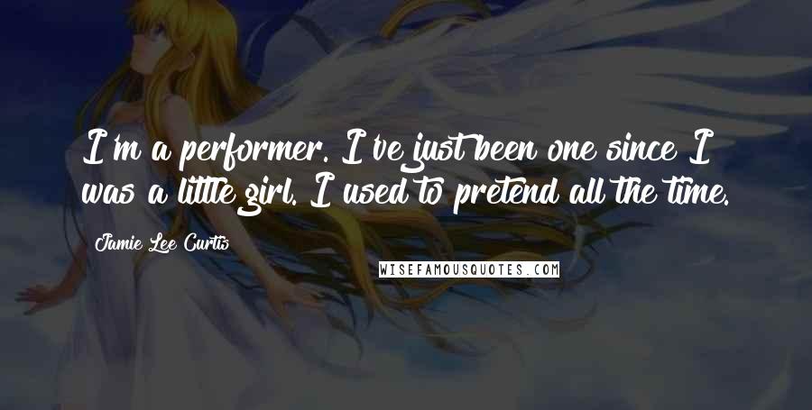 Jamie Lee Curtis quotes: I'm a performer. I've just been one since I was a little girl. I used to pretend all the time.