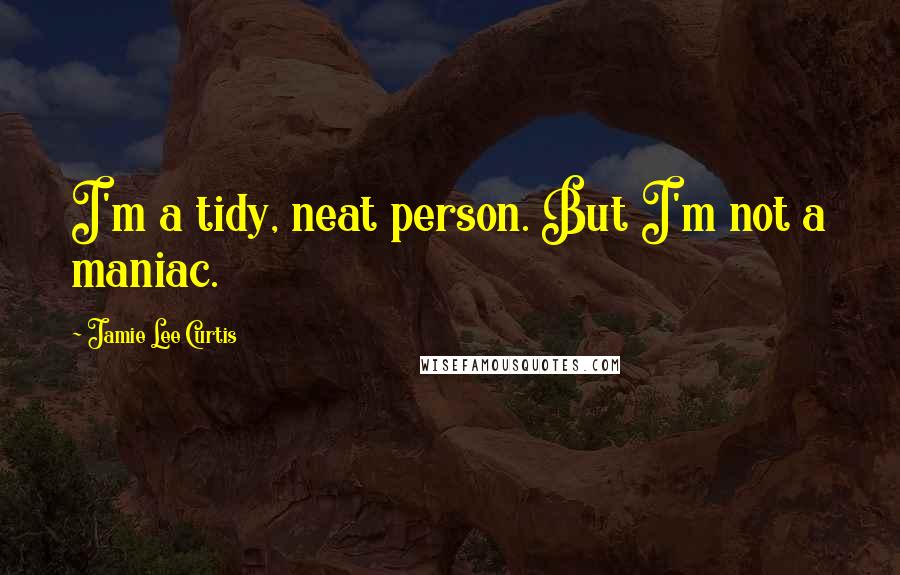 Jamie Lee Curtis quotes: I'm a tidy, neat person. But I'm not a maniac.