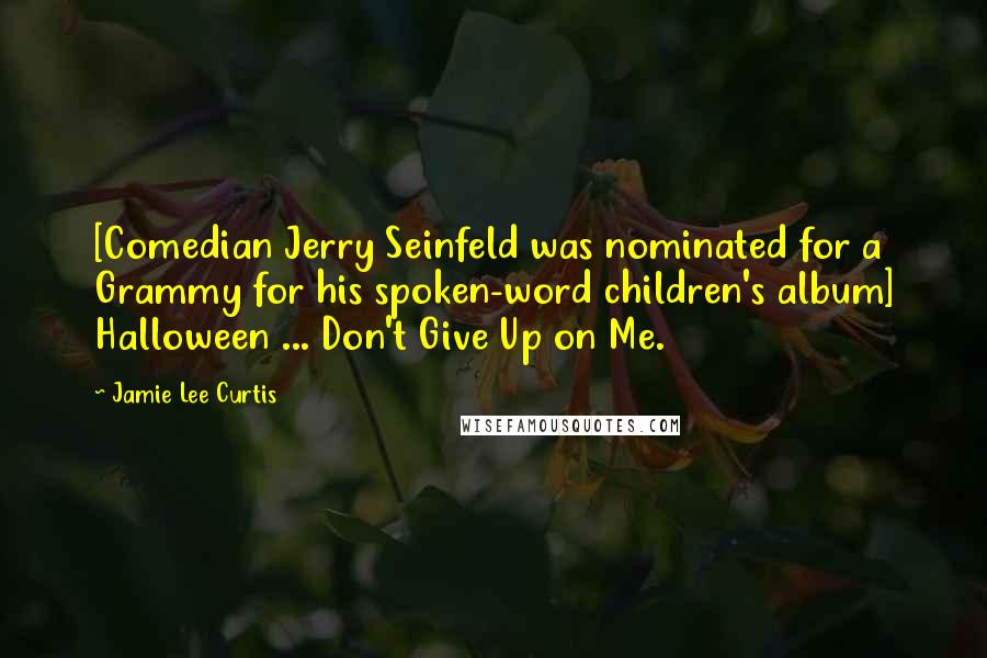 Jamie Lee Curtis quotes: [Comedian Jerry Seinfeld was nominated for a Grammy for his spoken-word children's album] Halloween ... Don't Give Up on Me.