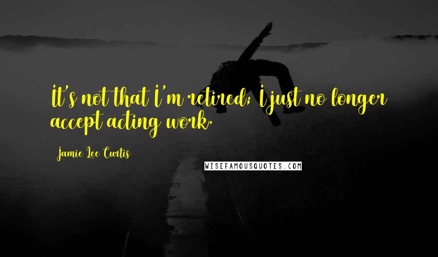 Jamie Lee Curtis quotes: It's not that I'm retired; I just no longer accept acting work.