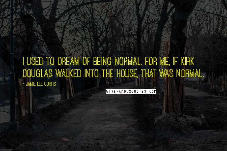 Jamie Lee Curtis quotes: I used to dream of being normal. For me, if Kirk Douglas walked into the house, that was normal.