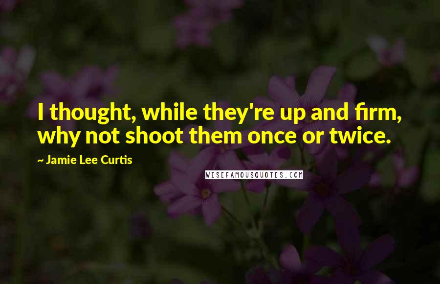 Jamie Lee Curtis quotes: I thought, while they're up and firm, why not shoot them once or twice.