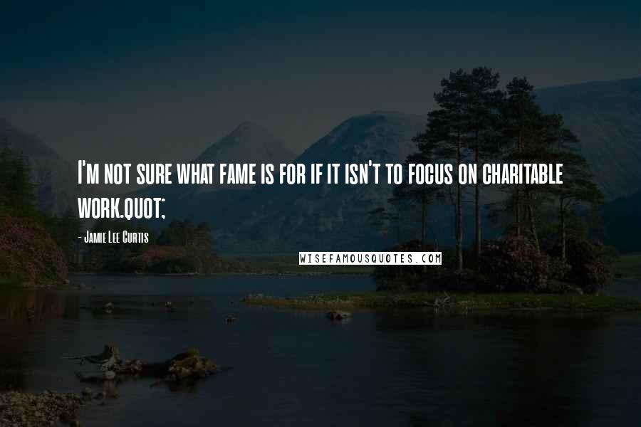 Jamie Lee Curtis quotes: I'm not sure what fame is for if it isn't to focus on charitable work.quot;