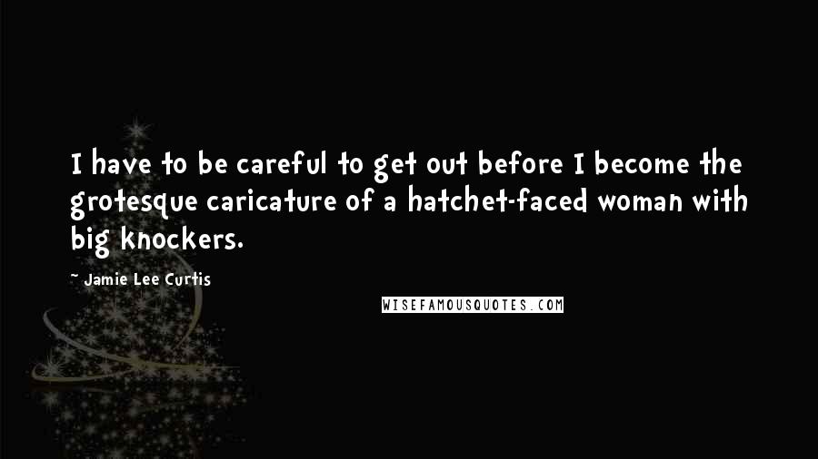Jamie Lee Curtis quotes: I have to be careful to get out before I become the grotesque caricature of a hatchet-faced woman with big knockers.