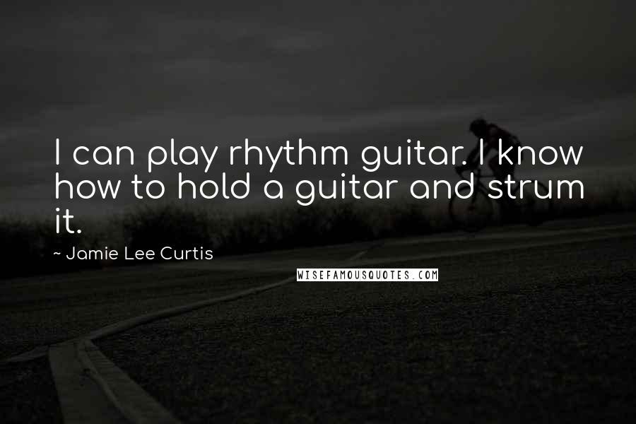Jamie Lee Curtis quotes: I can play rhythm guitar. I know how to hold a guitar and strum it.
