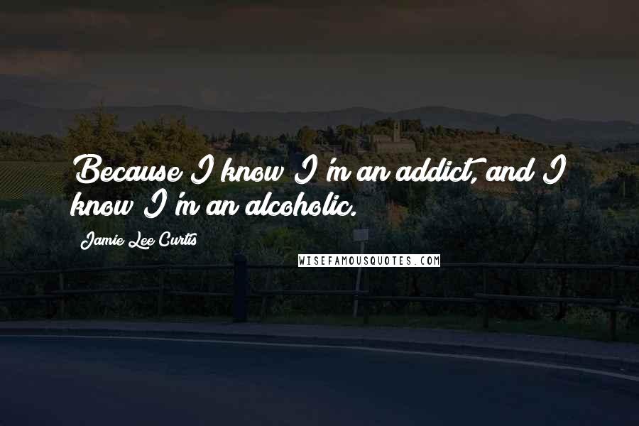 Jamie Lee Curtis quotes: Because I know I'm an addict, and I know I'm an alcoholic.