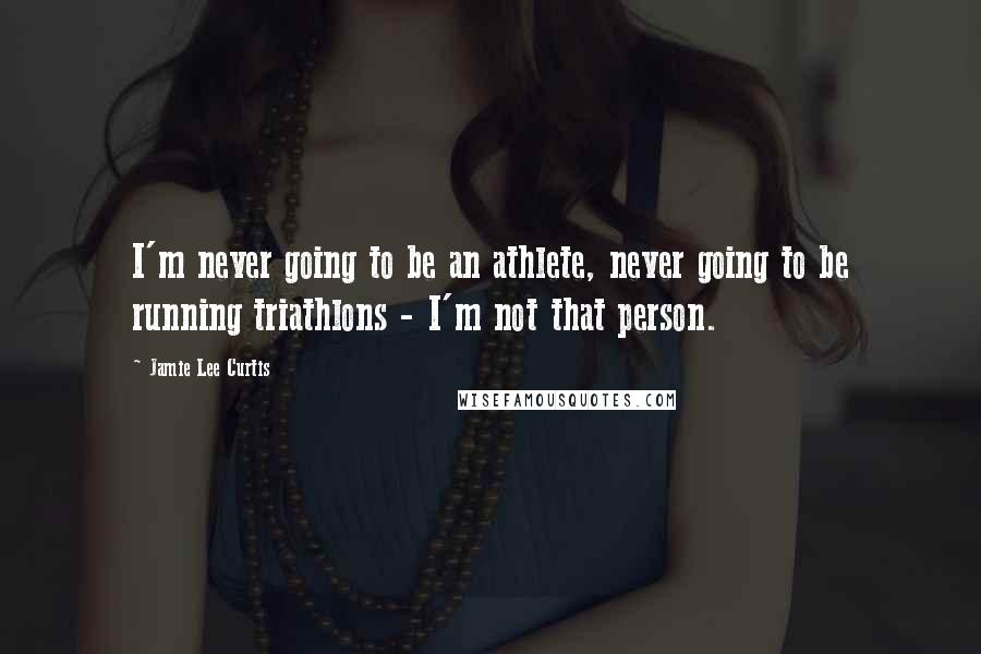 Jamie Lee Curtis quotes: I'm never going to be an athlete, never going to be running triathlons - I'm not that person.