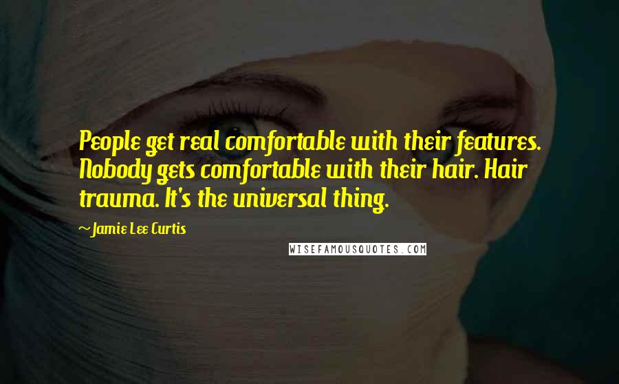 Jamie Lee Curtis quotes: People get real comfortable with their features. Nobody gets comfortable with their hair. Hair trauma. It's the universal thing.