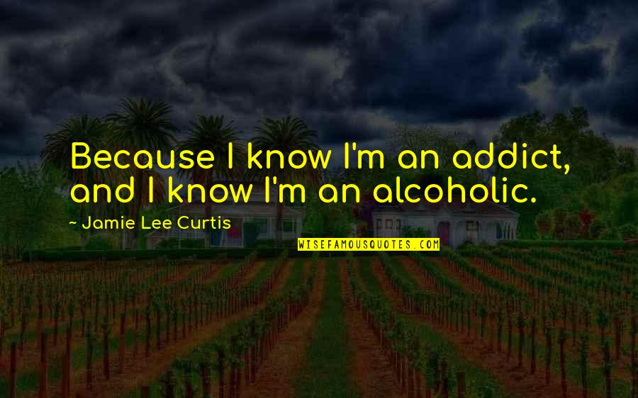 Jamie Lee Curtis Quotes By Jamie Lee Curtis: Because I know I'm an addict, and I