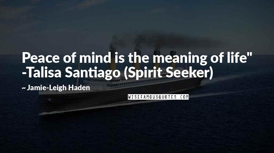 Jamie-Leigh Haden quotes: Peace of mind is the meaning of life" -Talisa Santiago (Spirit Seeker)