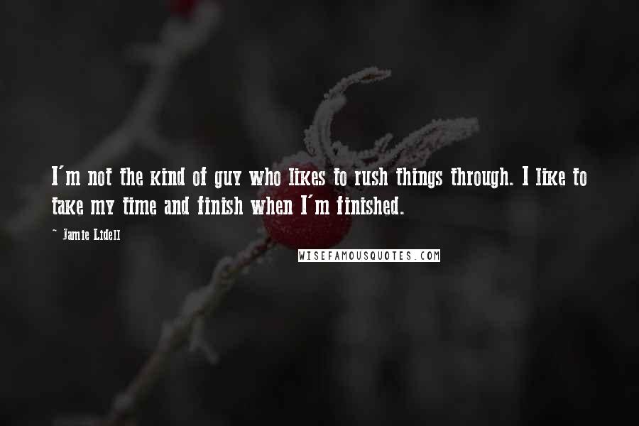 Jamie Lidell quotes: I'm not the kind of guy who likes to rush things through. I like to take my time and finish when I'm finished.