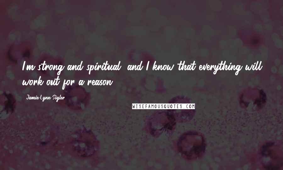 Jamie-Lynn Sigler quotes: I'm strong and spiritual, and I know that everything will work out for a reason.