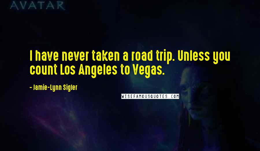 Jamie-Lynn Sigler quotes: I have never taken a road trip. Unless you count Los Angeles to Vegas.