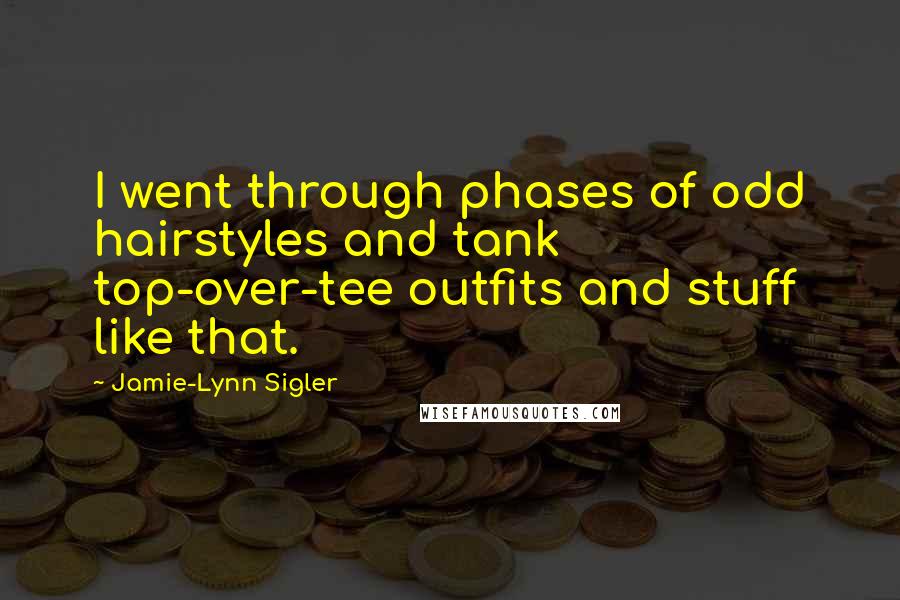 Jamie-Lynn Sigler quotes: I went through phases of odd hairstyles and tank top-over-tee outfits and stuff like that.