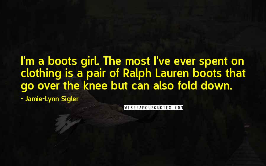 Jamie-Lynn Sigler quotes: I'm a boots girl. The most I've ever spent on clothing is a pair of Ralph Lauren boots that go over the knee but can also fold down.