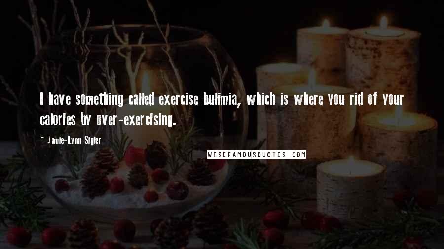 Jamie-Lynn Sigler quotes: I have something called exercise bulimia, which is where you rid of your calories by over-exercising.