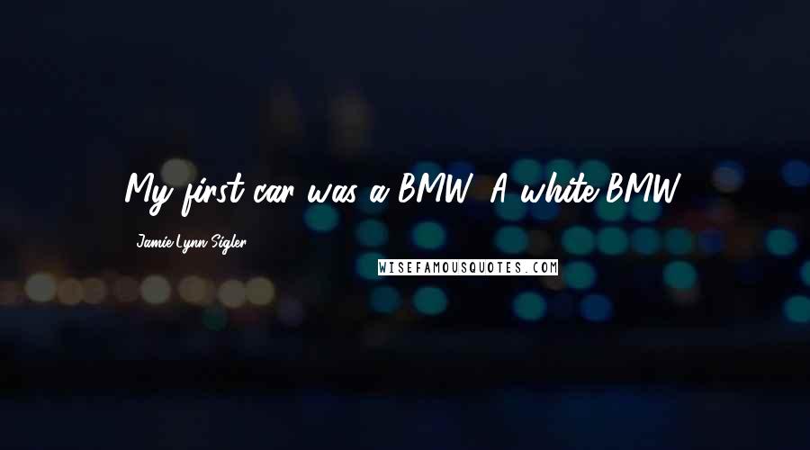 Jamie-Lynn Sigler quotes: My first car was a BMW. A white BMW.