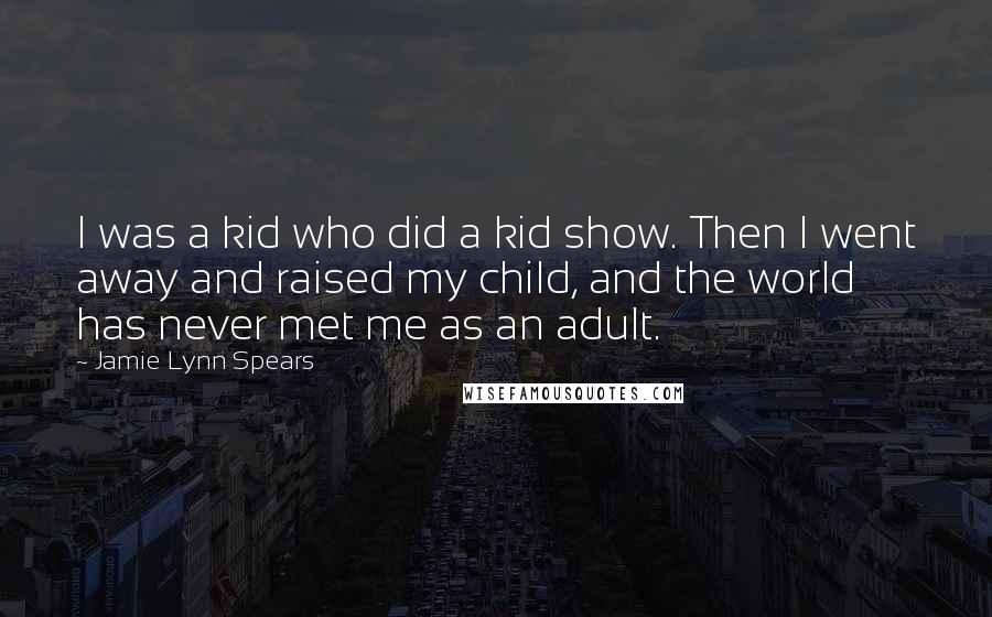 Jamie Lynn Spears quotes: I was a kid who did a kid show. Then I went away and raised my child, and the world has never met me as an adult.