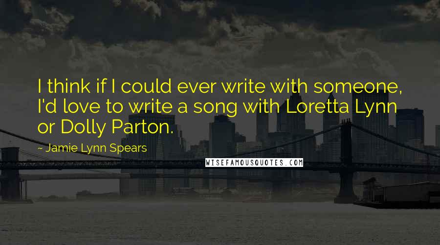 Jamie Lynn Spears quotes: I think if I could ever write with someone, I'd love to write a song with Loretta Lynn or Dolly Parton.