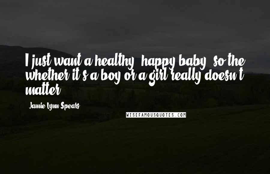 Jamie Lynn Spears quotes: I just want a healthy, happy baby, so the whether it's a boy or a girl really doesn't matter.