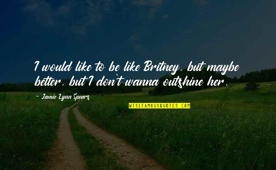 Jamie Lynn Spears Quotes By Jamie Lynn Spears: I would like to be like Britney, but
