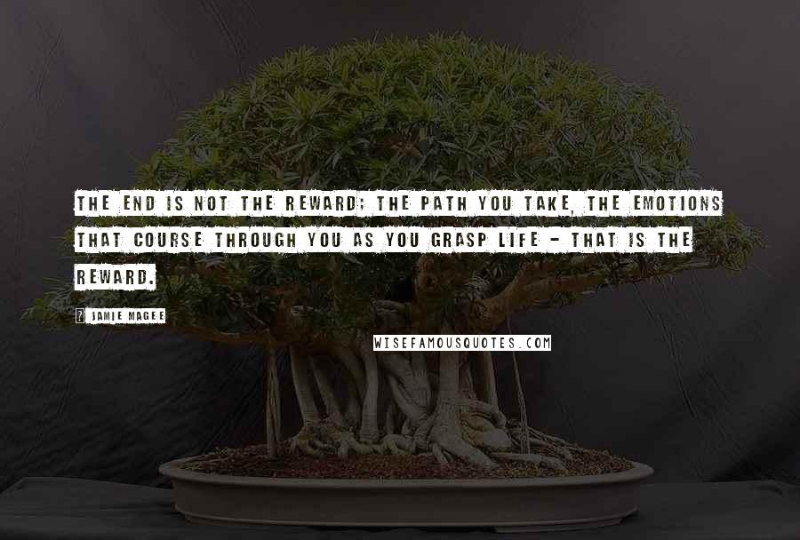 Jamie Magee quotes: The end is not the reward; the path you take, the emotions that course through you as you grasp life - that is the reward. Jamie Magee quotes: The end is not the reward; the path you take, the emotions that course through you as you grasp life - that is the reward.