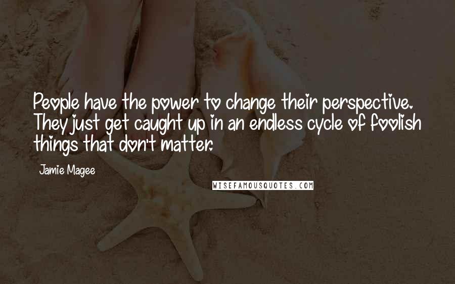 Jamie Magee quotes: People have the power to change their perspective. They just get caught up in an endless cycle of foolish things that don't matter. Jamie Magee quotes: People have the power to change their perspective. They just get caught up in an endless cycle of foolish things that don't matter.