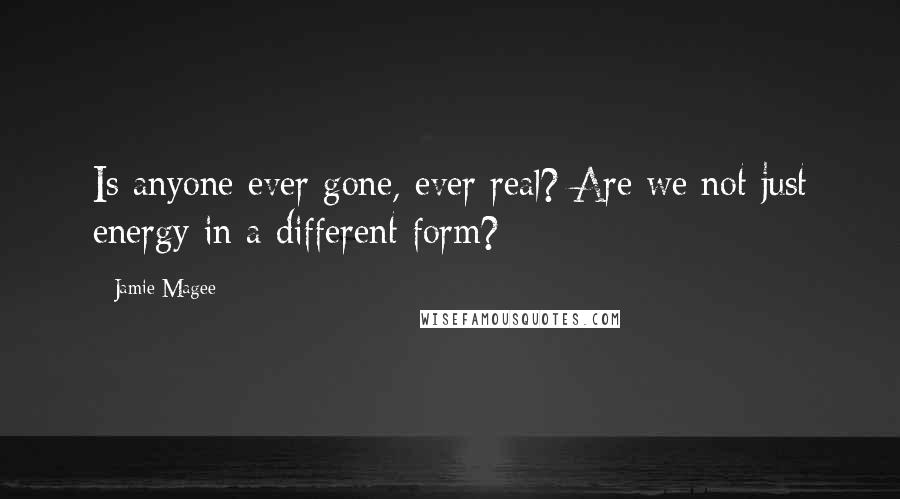 Jamie Magee quotes: Is anyone ever gone, ever real? Are we not just energy in a different form?