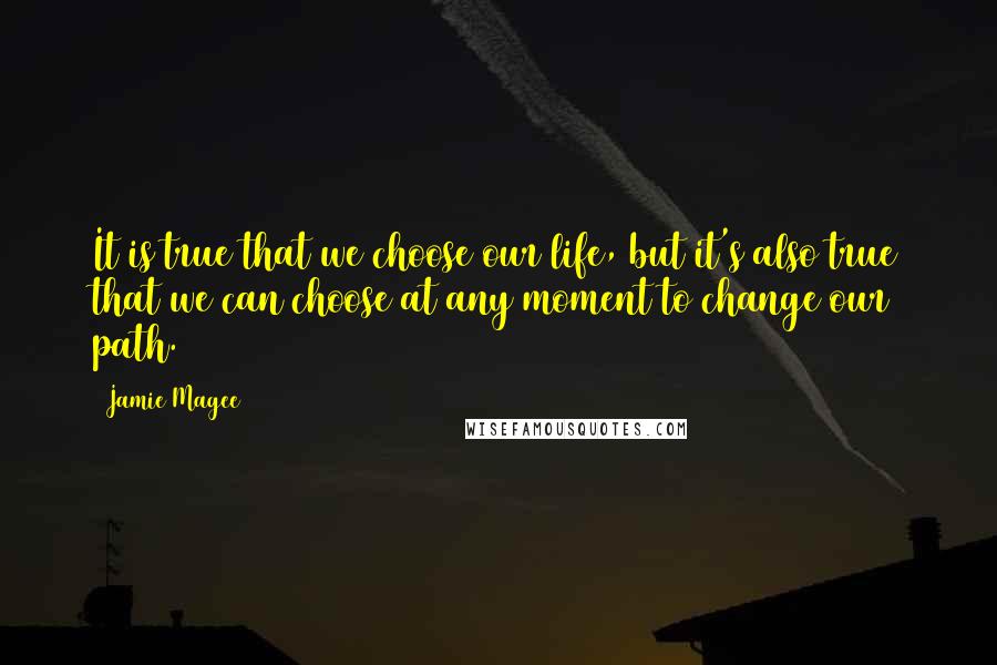 Jamie Magee quotes: It is true that we choose our life, but it's also true that we can choose at any moment to change our path.
